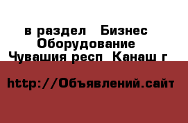  в раздел : Бизнес » Оборудование . Чувашия респ.,Канаш г.